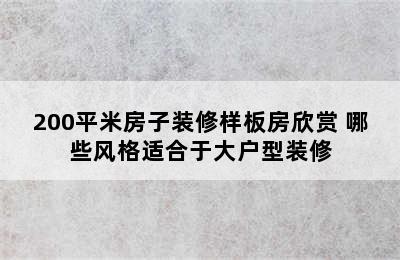 200平米房子装修样板房欣赏 哪些风格适合于大户型装修